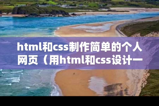 html和css制作简单的个人网页（用html和css设计一个个人网站）