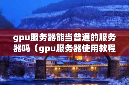 gpu服务器能当普通的服务器吗（gpu服务器使用教程）