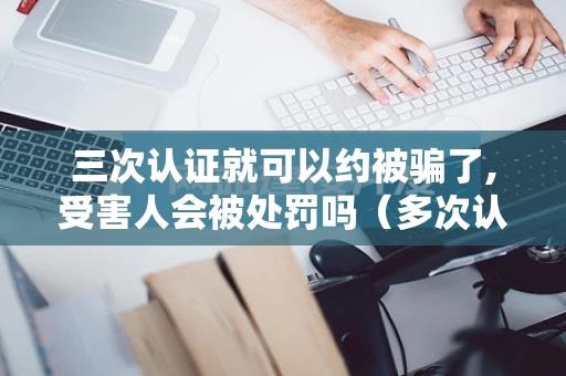 三次认证就可以约被骗了,受害人会被处罚吗（多次认证失败）