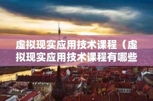 虚拟现实应用技术课程（虚拟现实应用技术课程有哪些）