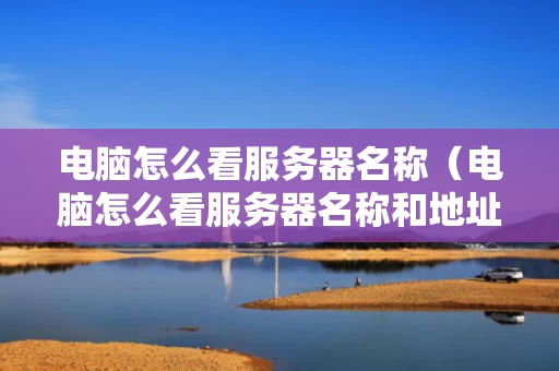 电脑怎么看服务器名称（电脑怎么看服务器名称和地址）