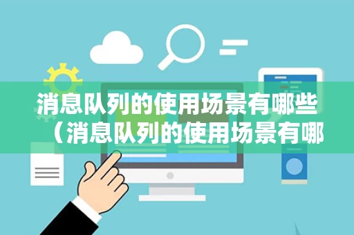 消息队列的使用场景有哪些（消息队列的使用场景有哪些方法）