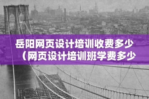 岳阳网页设计培训收费多少（网页设计培训班学费多少钱）
