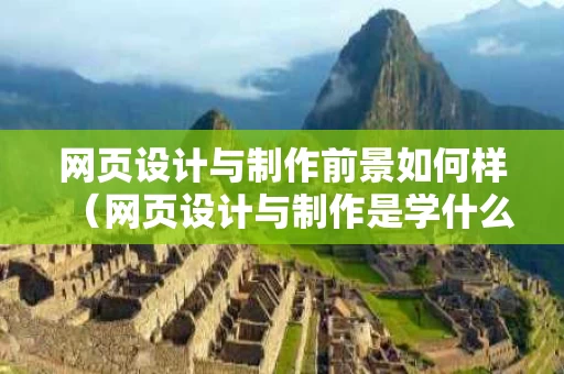 网页设计与制作前景如何样（网页设计与制作是学什么）