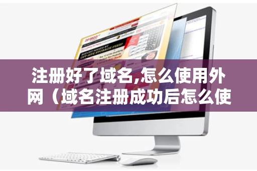 注册好了域名,怎么使用外网（域名注册成功后怎么使用网站）