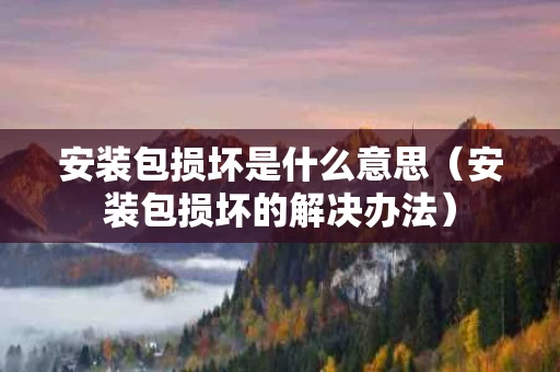 安装包损坏是什么意思（安装包损坏的解决办法）