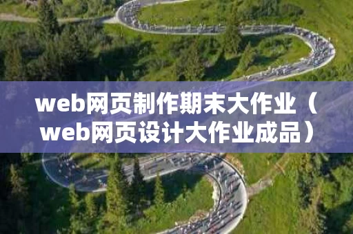 web网页制作期末大作业（web网页设计大作业成品）