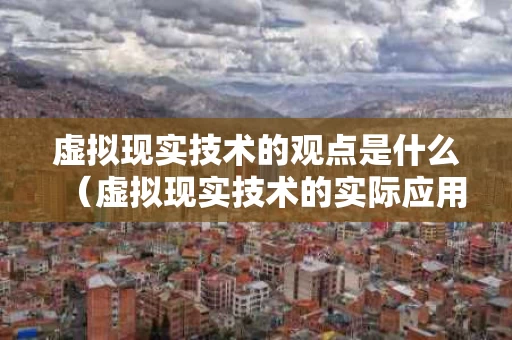虚拟现实技术的观点是什么（虚拟现实技术的实际应用）