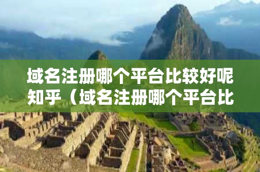域名注册哪个平台比较好呢知乎（域名注册哪个平台比较好呢知乎）