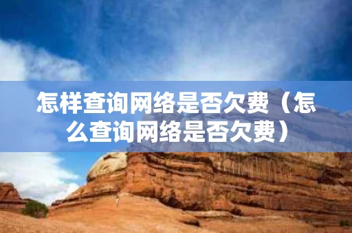 怎样查询网络是否欠费（怎么查询网络是否欠费）