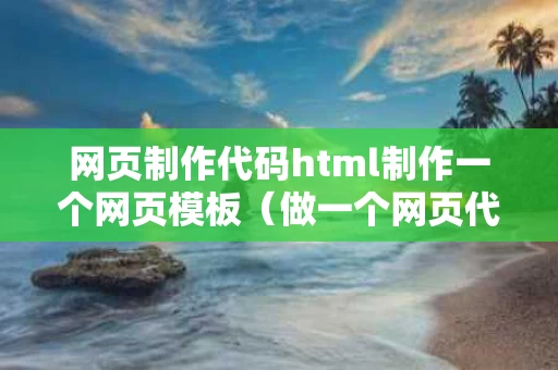 网页制作代码html制作一个网页模板（做一个网页代码模板）