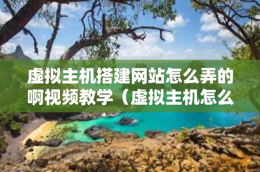 虚拟主机搭建网站怎么弄的啊视频教学（虚拟主机怎么做）