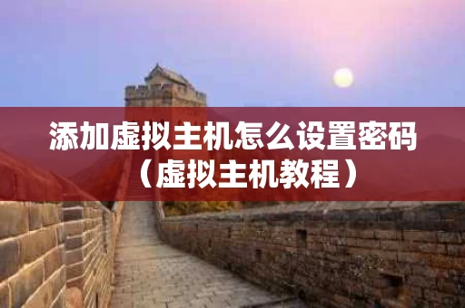 添加虚拟主机怎么设置密码（虚拟主机教程）