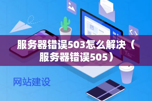 服务器错误503怎么解决（服务器错误505）