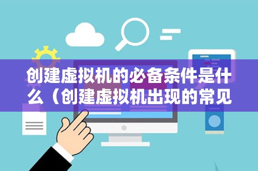 创建虚拟机的必备条件是什么（创建虚拟机出现的常见问题）
