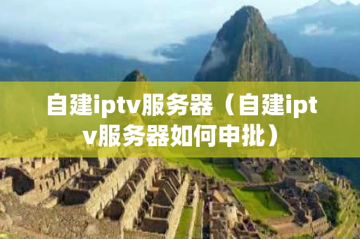 自建iptv服务器（自建iptv服务器如何申批）