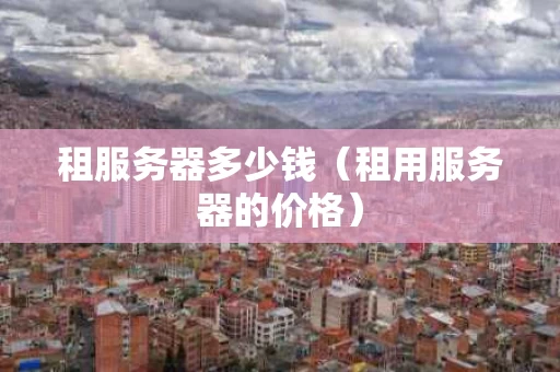 租服务器多少钱（租用服务器的价格）