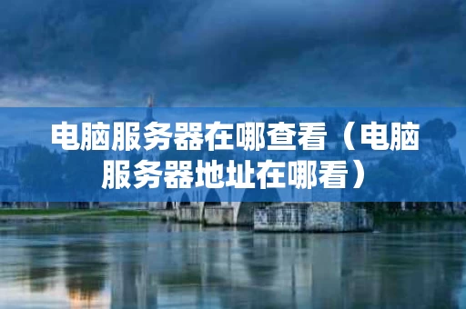 电脑服务器在哪查看（电脑服务器地址在哪看）