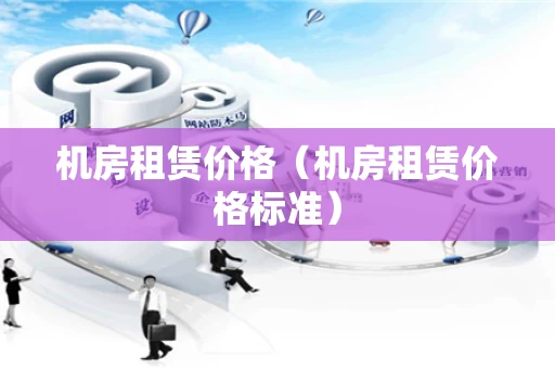 机房租赁价格（机房租赁价格标准）