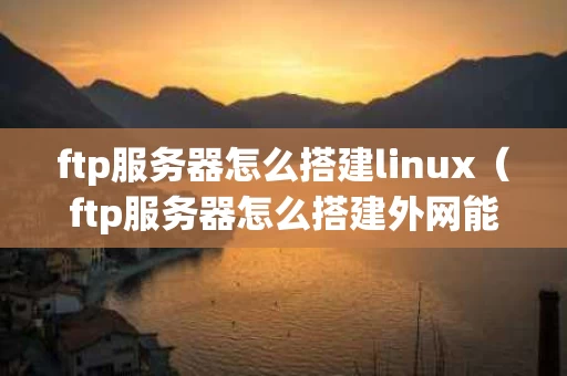 ftp服务器怎么搭建linux（ftp服务器怎么搭建外网能互相访问吗?）