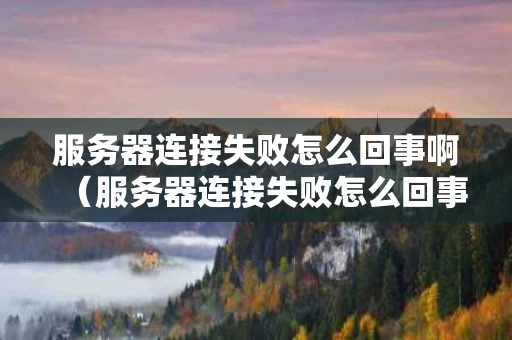 服务器连接失败怎么回事啊（服务器连接失败怎么回事啊苹果）