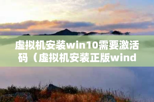 虚拟机安装win10需要激活码（虚拟机安装正版windows）