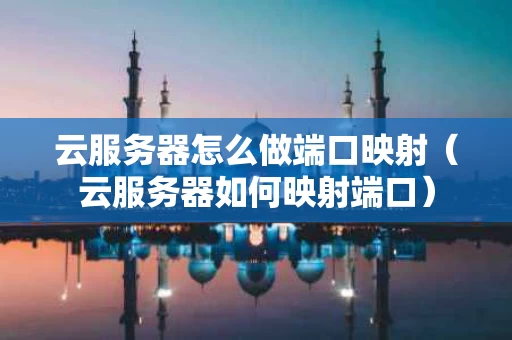 云服务器怎么做端口映射（云服务器如何映射端口）