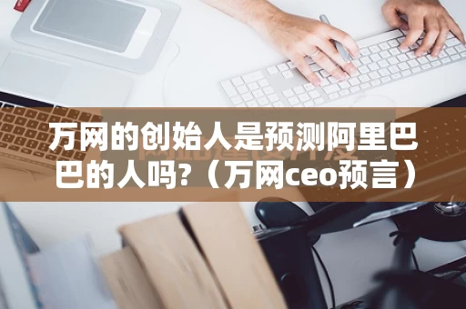 万网的创始人是预测阿里巴巴的人吗?（万网ceo预言）
