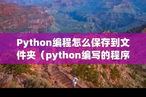 Python编程怎么保存到文件夹（python编写的程序怎么保存下来）