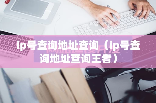 ip号查询地址查询（ip号查询地址查询王者）