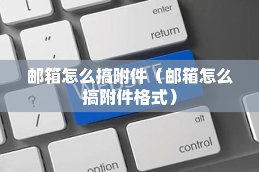 邮箱怎么搞附件（邮箱怎么搞附件格式）