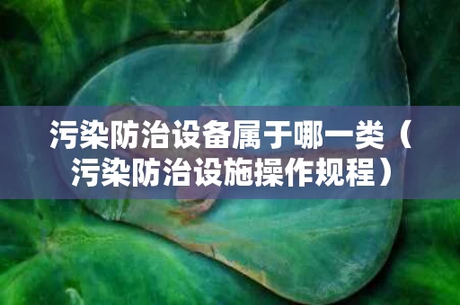 污染防治设备属于哪一类（污染防治设施操作规程）