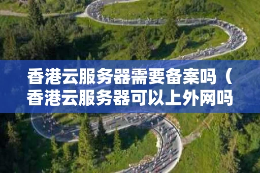 香港云服务器需要备案吗（香港云服务器可以上外网吗）