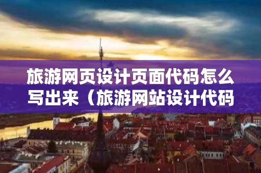 旅游网页设计页面代码怎么写出来（旅游网站设计代码html）