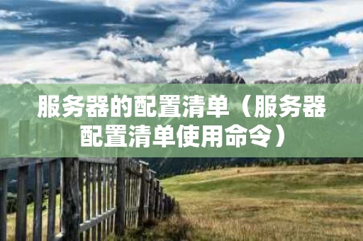 服务器的配置清单（服务器配置清单使用命令）