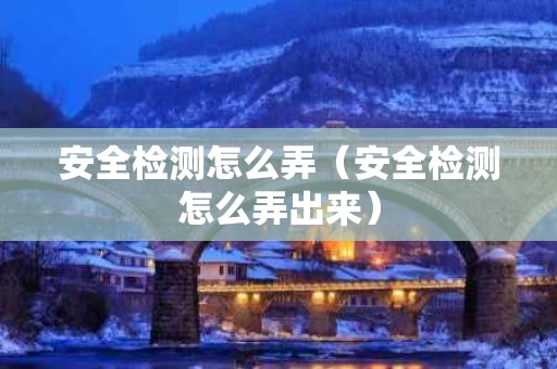安全检测怎么弄（安全检测怎么弄出来）