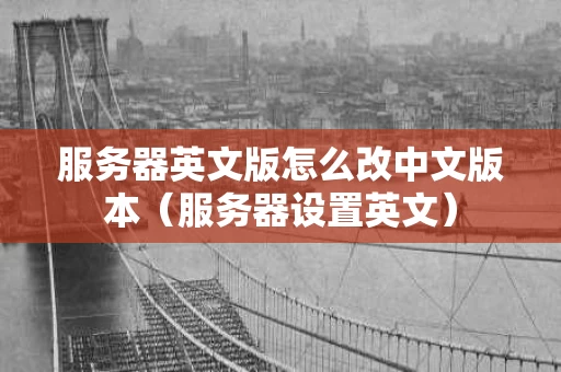 服务器英文版怎么改中文版本（服务器设置英文）