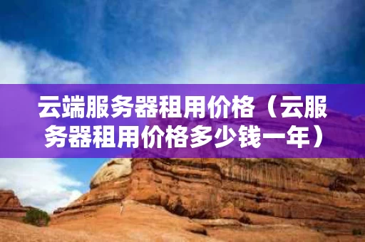 云端服务器租用价格（云服务器租用价格多少钱一年）