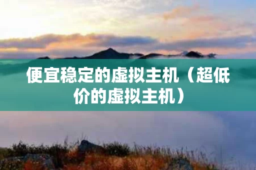便宜稳定的虚拟主机（超低价的虚拟主机）
