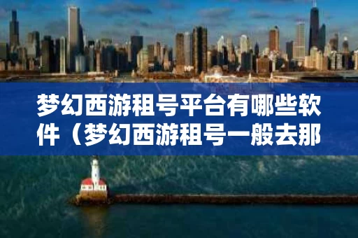 梦幻西游租号平台有哪些软件（梦幻西游租号一般去那个网站）