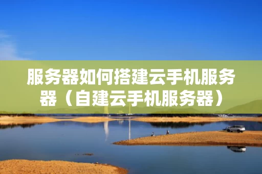 服务器如何搭建云手机服务器（自建云手机服务器）