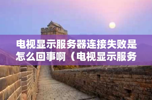 电视显示服务器连接失败是怎么回事啊（电视显示服务器无法连接）