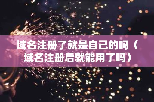 域名注册了就是自己的吗（域名注册后就能用了吗）
