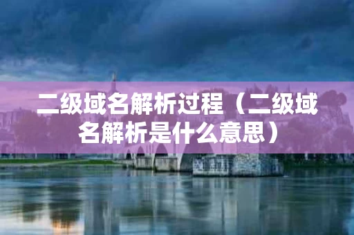 二级域名解析过程（二级域名解析是什么意思）