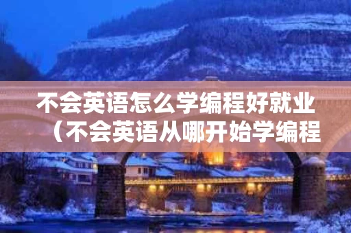 不会英语怎么学编程好就业（不会英语从哪开始学编程）