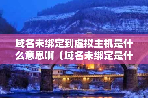 域名未绑定到虚拟主机是什么意思啊（域名未绑定是什么意思?）