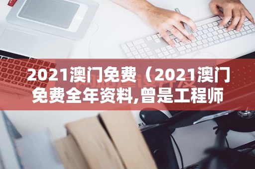 2021澳门免费（2021澳门免费全年资料,曾是工程师）