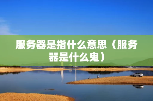 服务器是指什么意思（服务器是什么鬼）