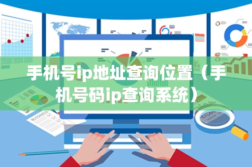 手机号ip地址查询位置（手机号码ip查询系统）
