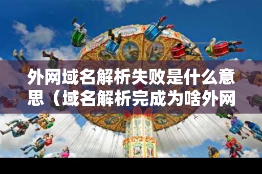 外网域名解析失败是什么意思（域名解析完成为啥外网无法访问）